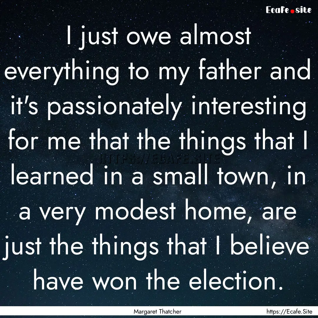 I just owe almost everything to my father.... : Quote by Margaret Thatcher