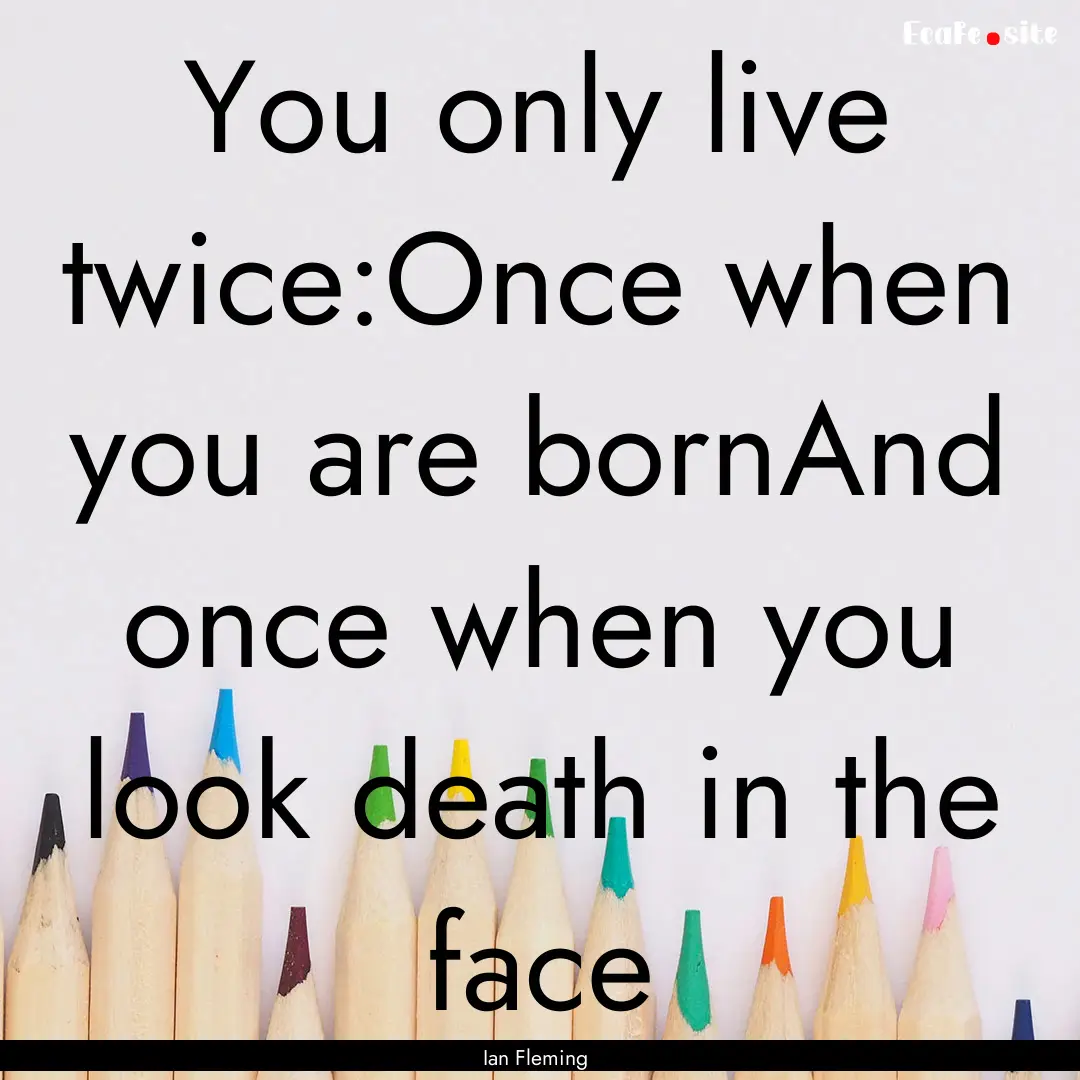 You only live twice:Once when you are bornAnd.... : Quote by Ian Fleming