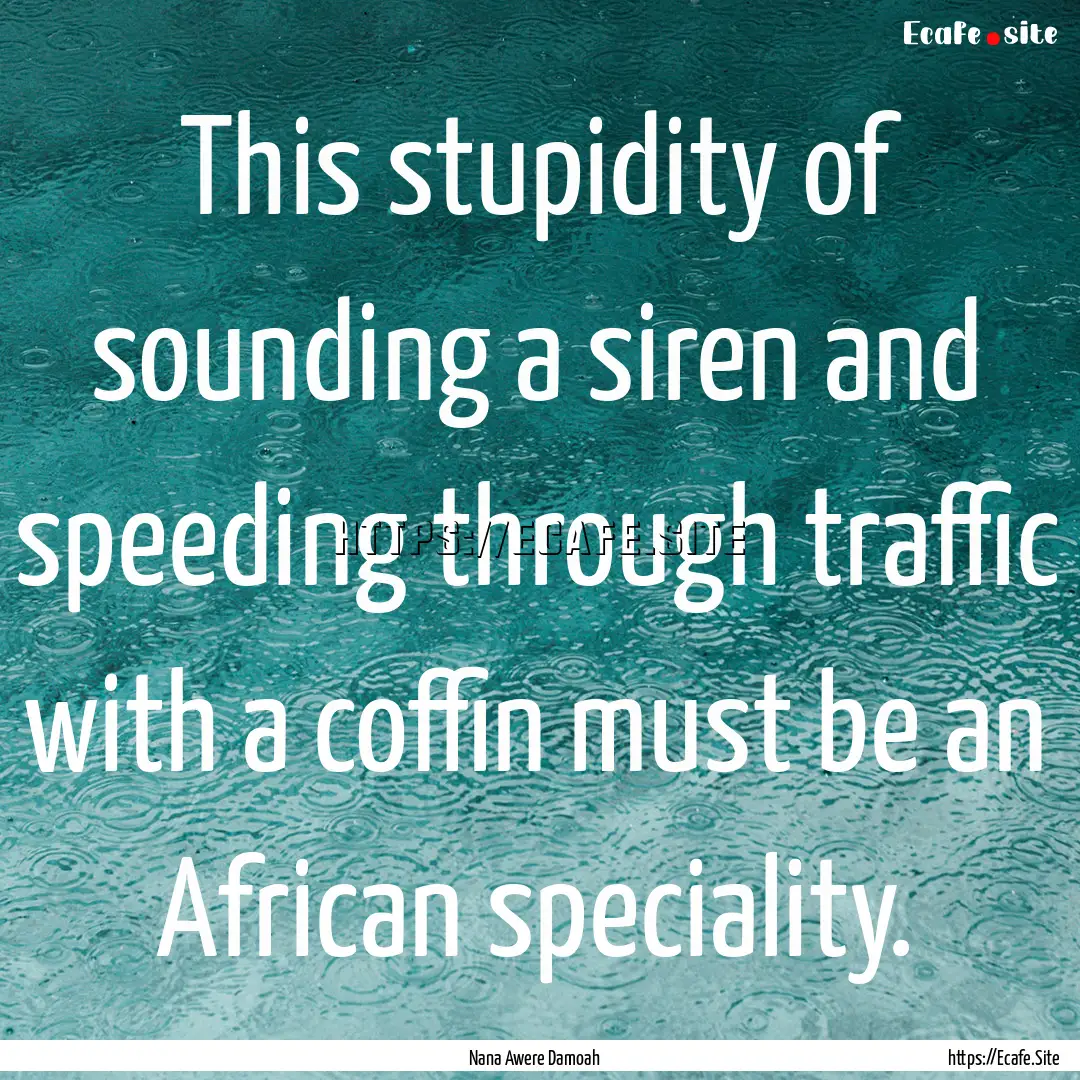 This stupidity of sounding a siren and speeding.... : Quote by Nana Awere Damoah