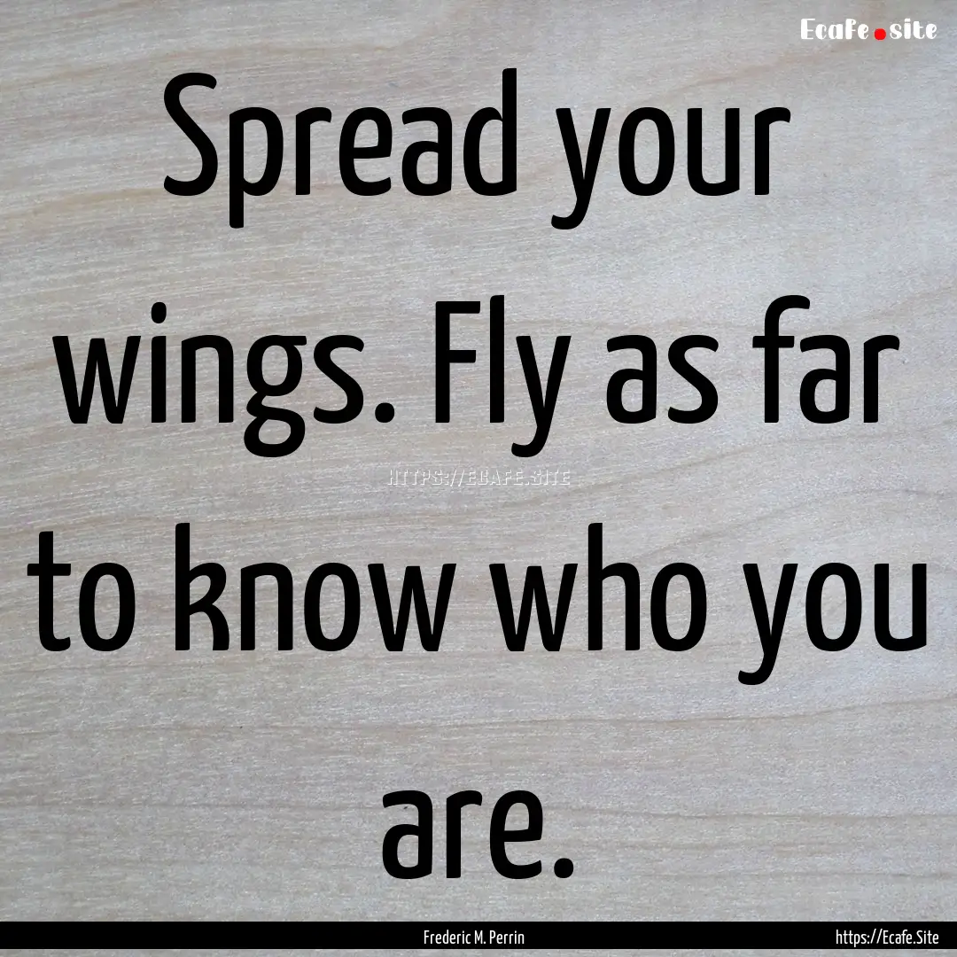 Spread your wings. Fly as far to know who.... : Quote by Frederic M. Perrin