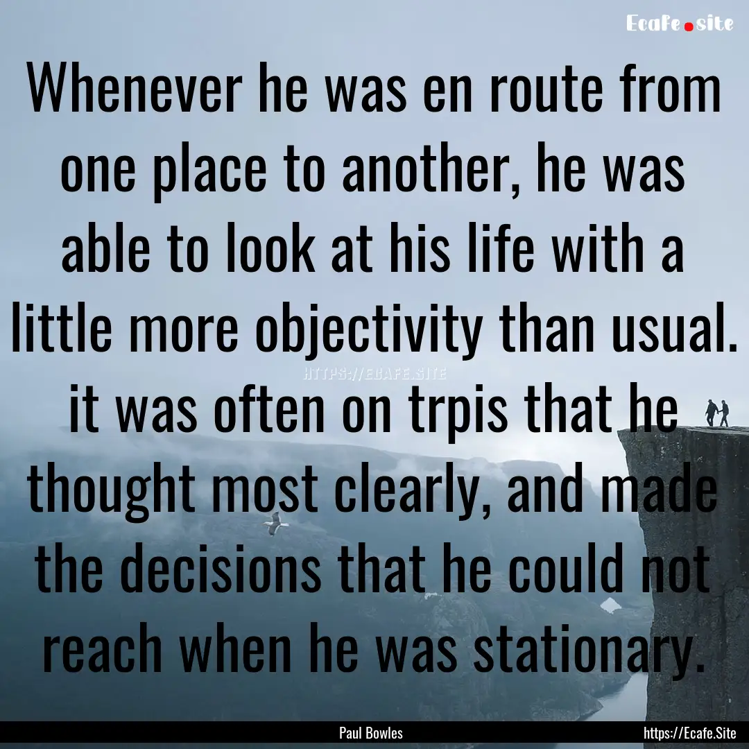 Whenever he was en route from one place to.... : Quote by Paul Bowles