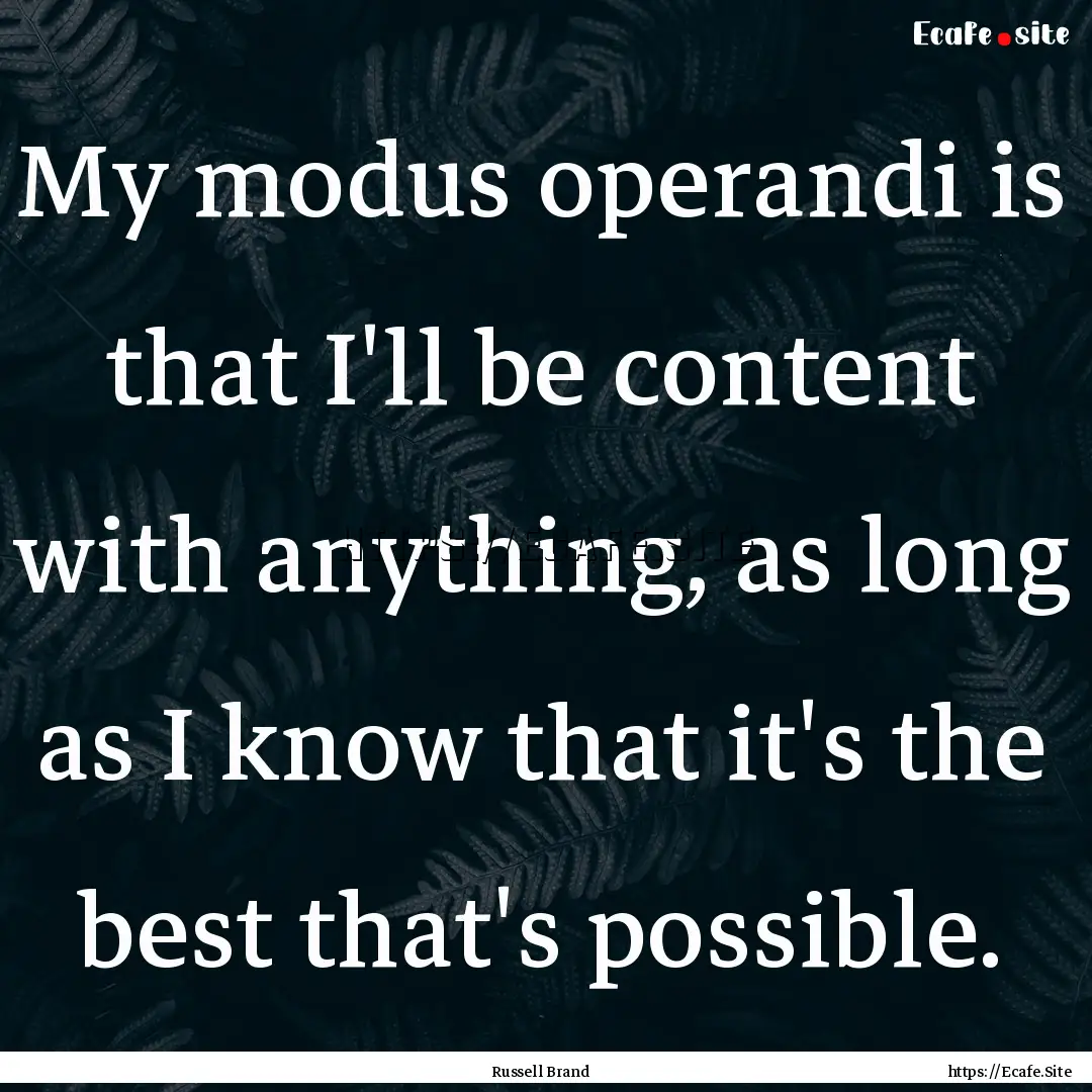 My modus operandi is that I'll be content.... : Quote by Russell Brand