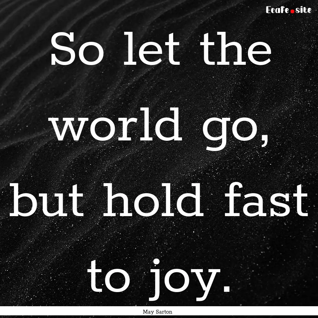 So let the world go, but hold fast to joy..... : Quote by May Sarton