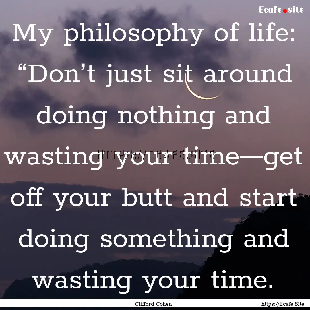 My philosophy of life: “Don’t just sit.... : Quote by Clifford Cohen