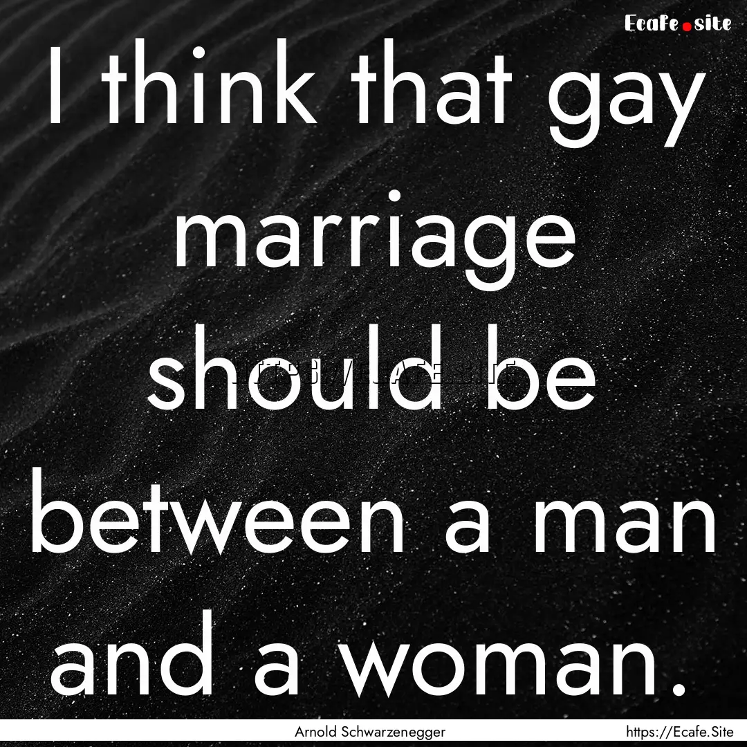 I think that gay marriage should be between.... : Quote by Arnold Schwarzenegger