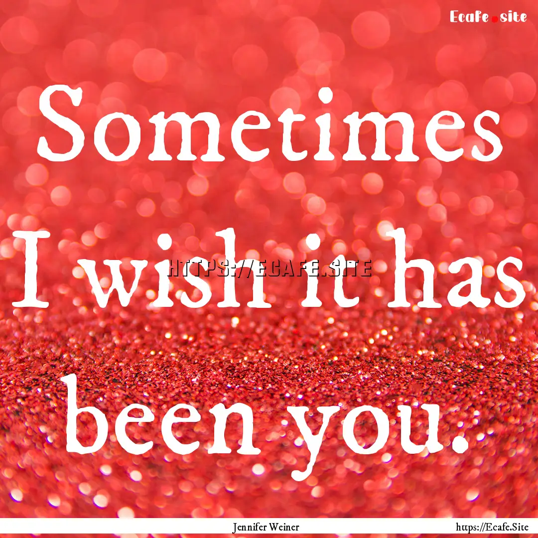 Sometimes I wish it has been you. : Quote by Jennifer Weiner