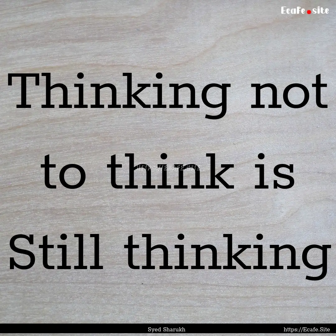 Thinking not to think is Still thinking : Quote by Syed Sharukh