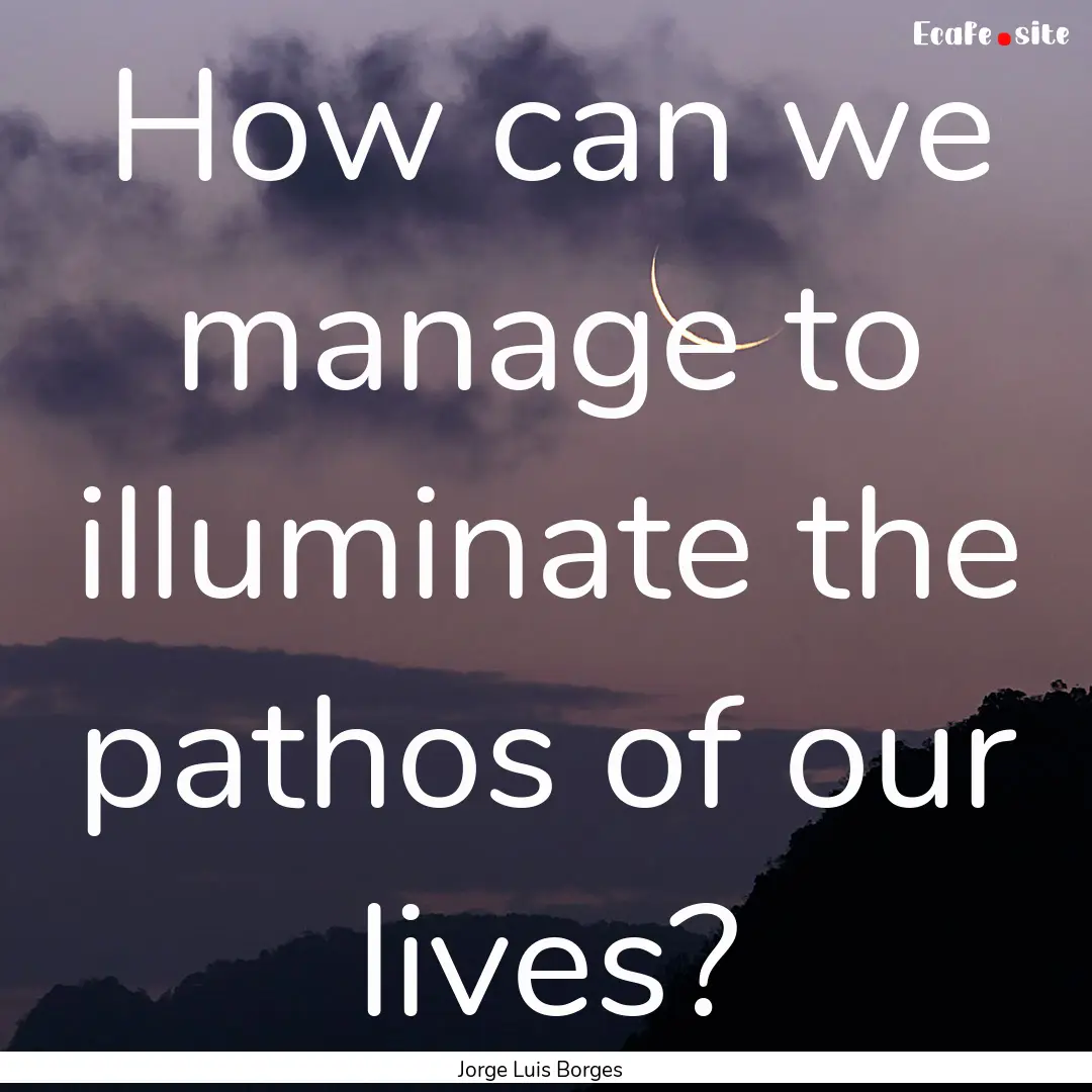 How can we manage to illuminate the pathos.... : Quote by Jorge Luis Borges