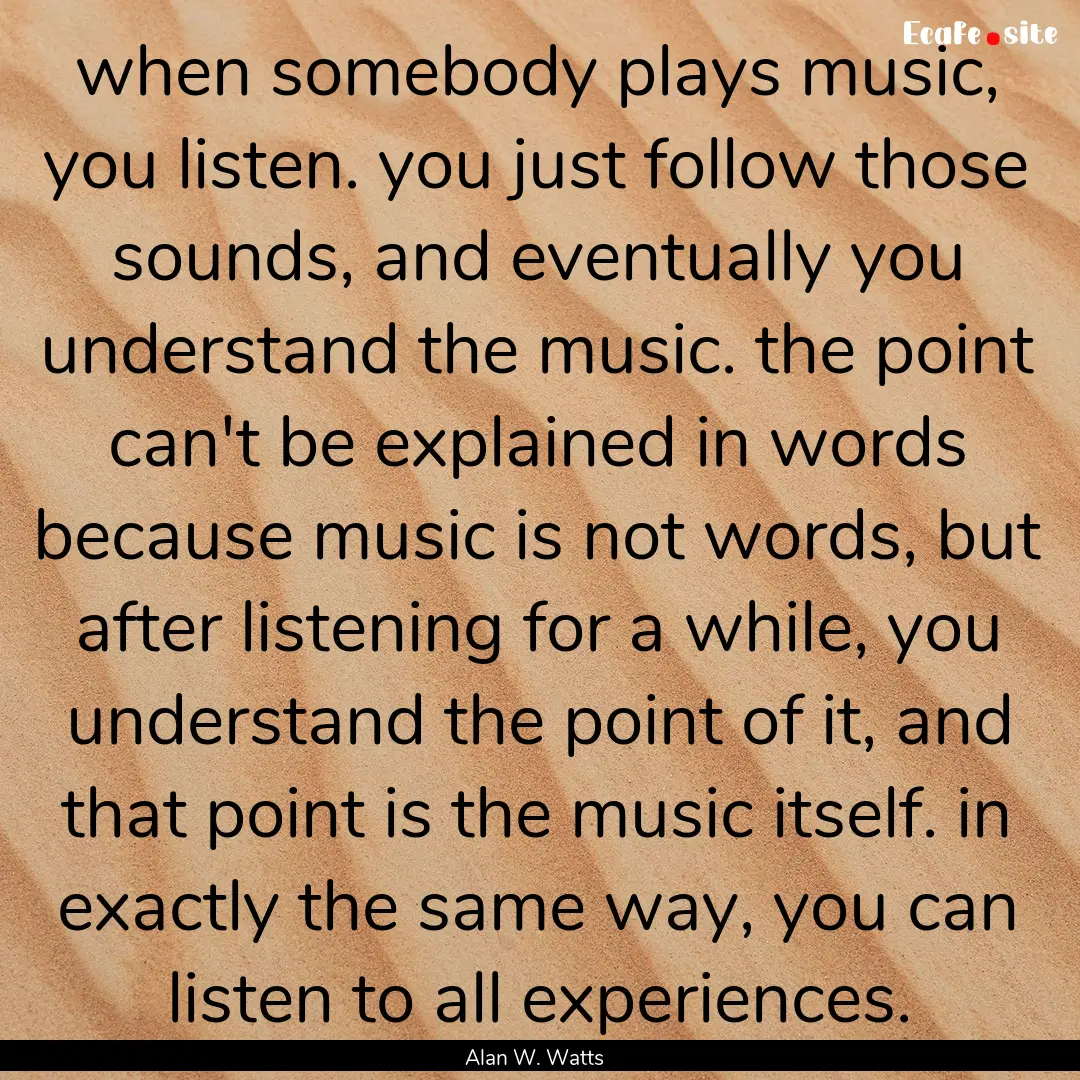 when somebody plays music, you listen. you.... : Quote by Alan W. Watts