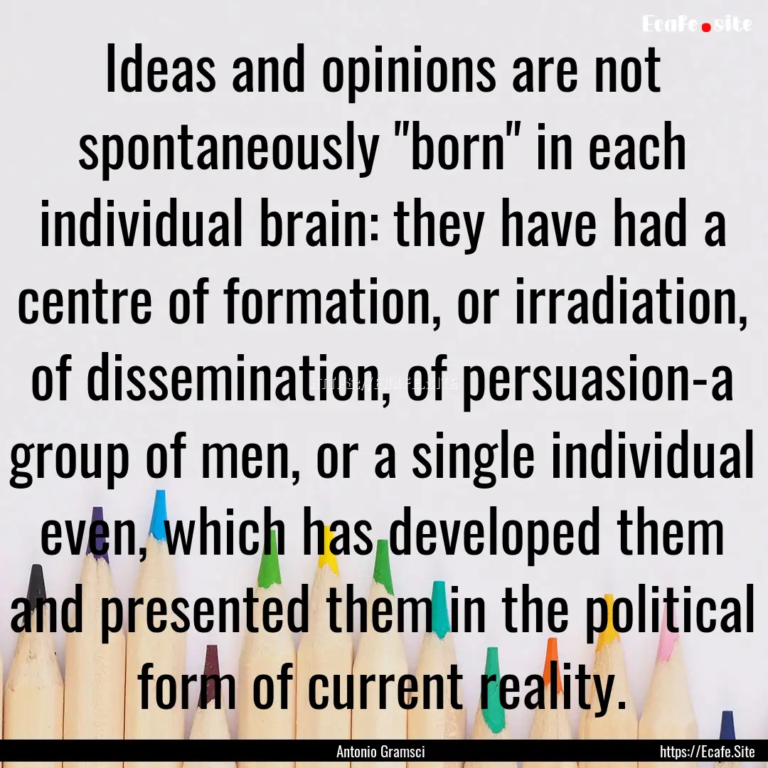 Ideas and opinions are not spontaneously.... : Quote by Antonio Gramsci