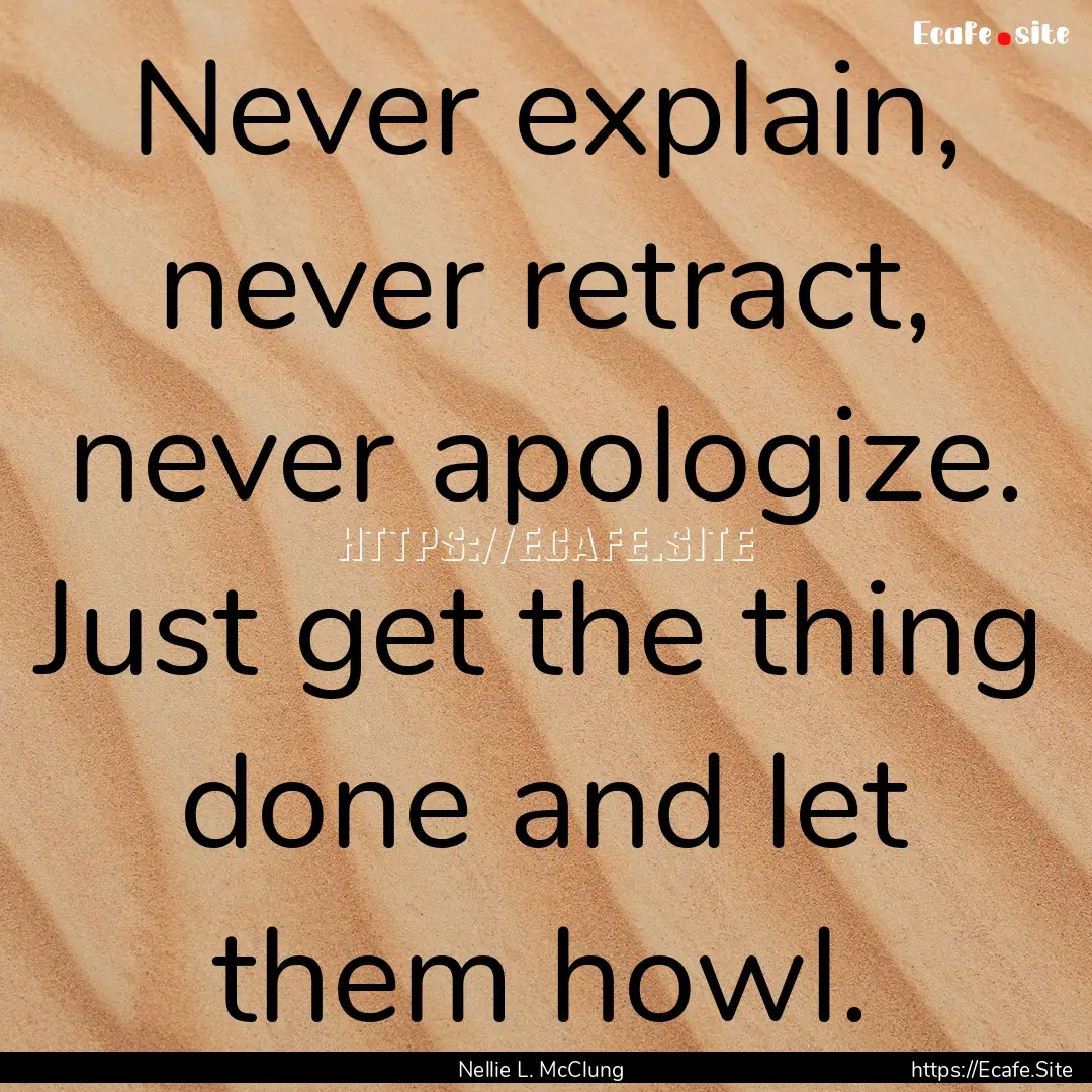 Never explain, never retract, never apologize..... : Quote by Nellie L. McClung