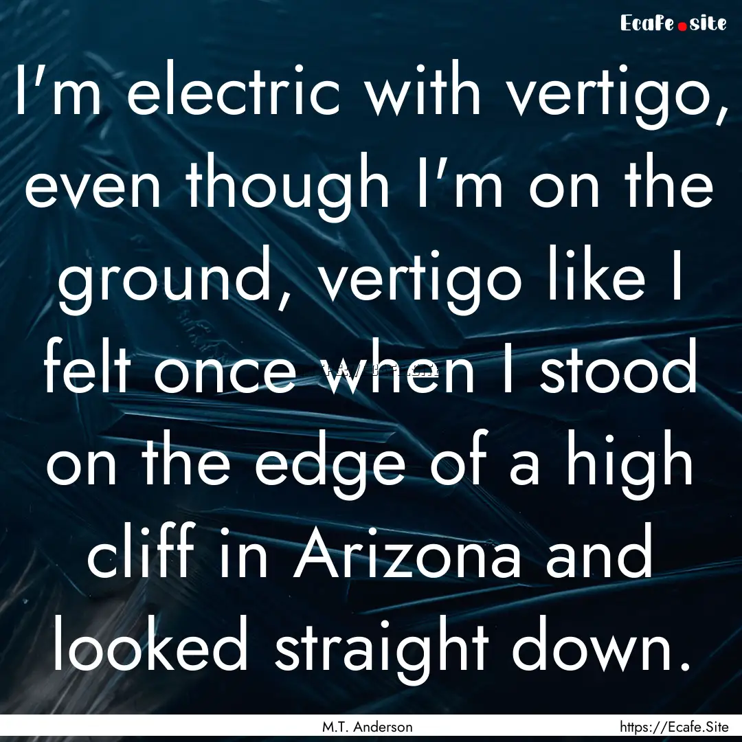 I'm electric with vertigo, even though I'm.... : Quote by M.T. Anderson