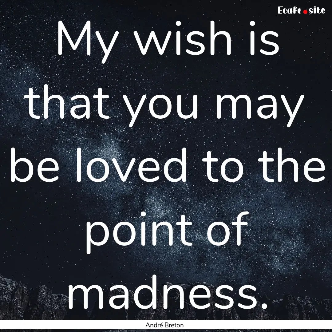 My wish is that you may be loved to the point.... : Quote by André Breton