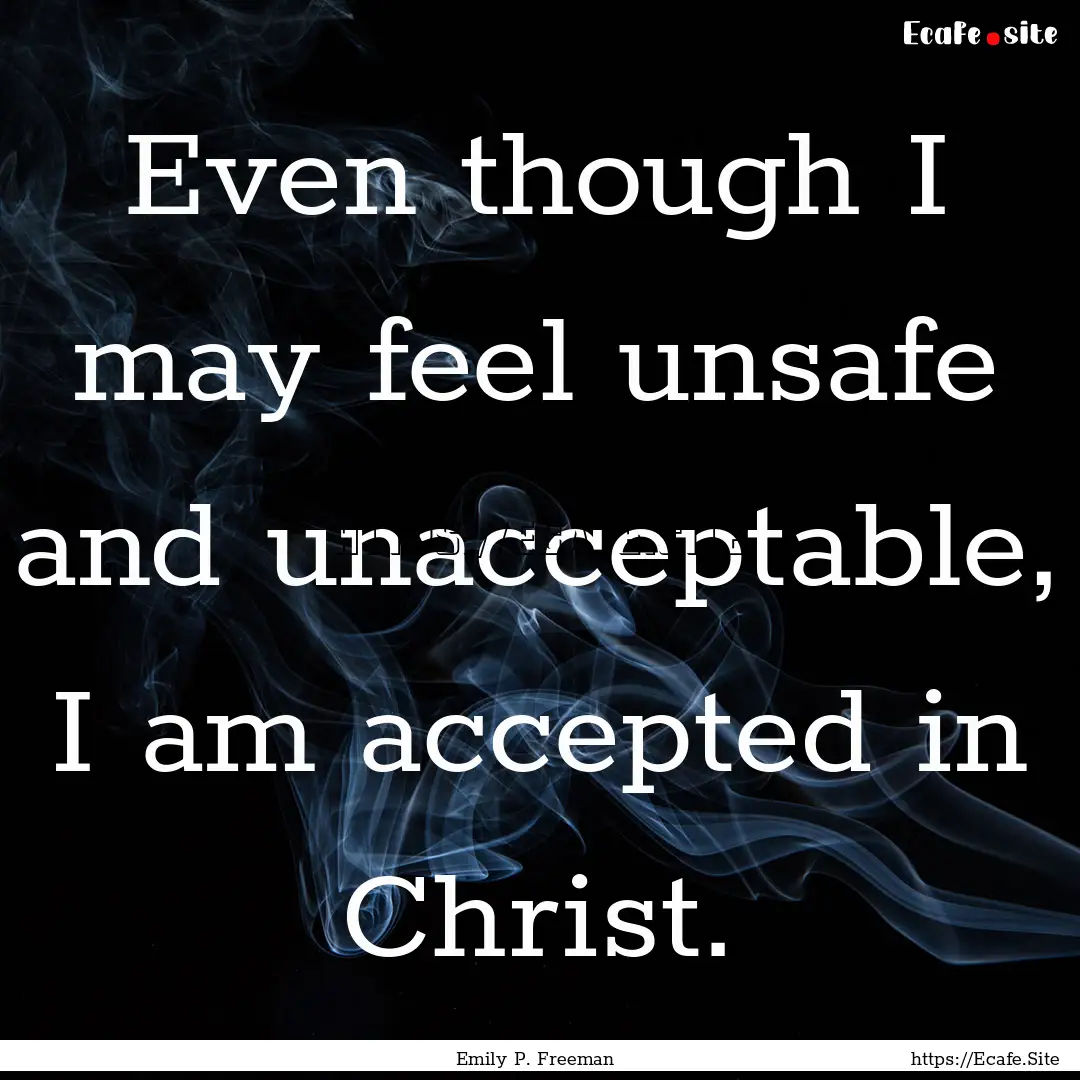 Even though I may feel unsafe and unacceptable,.... : Quote by Emily P. Freeman