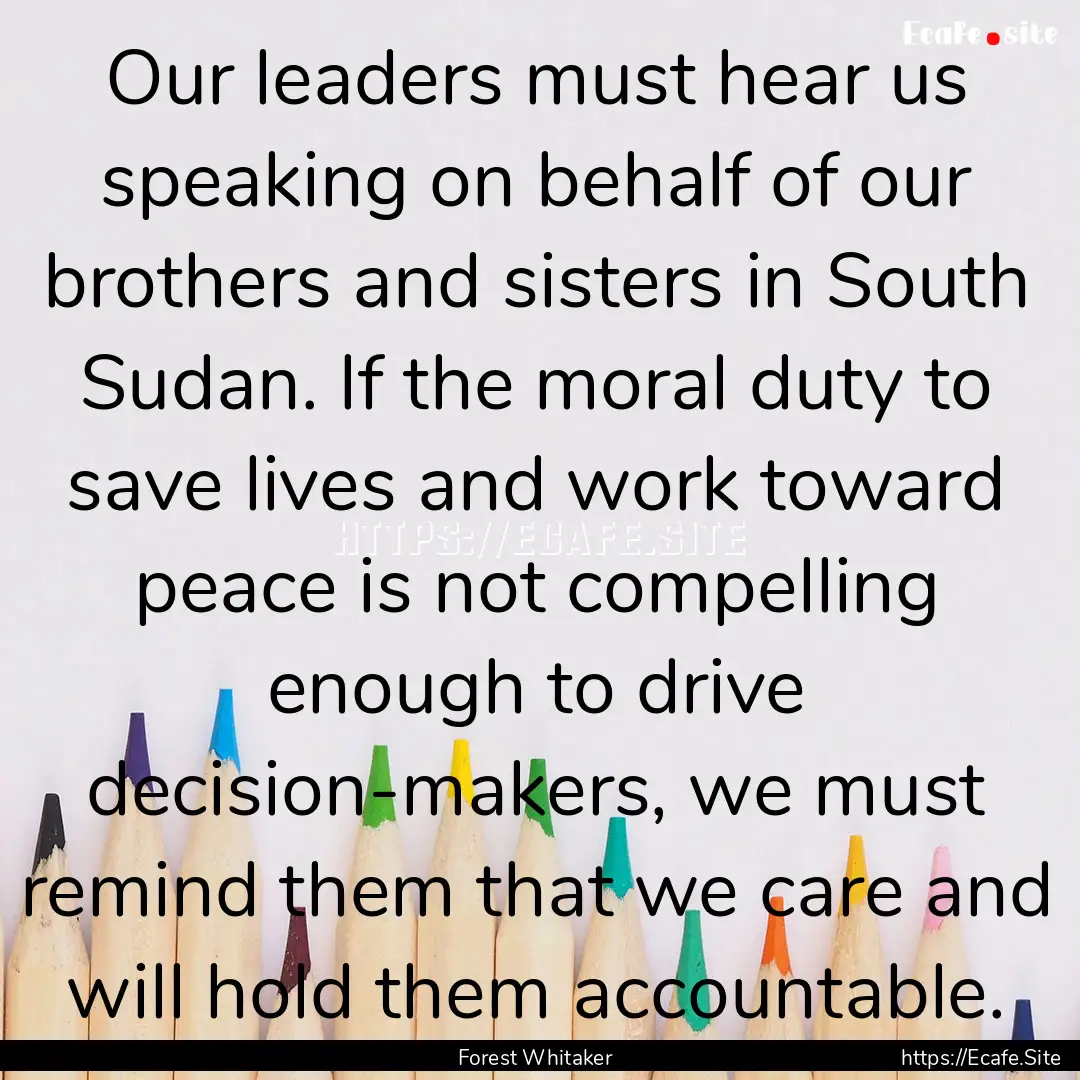 Our leaders must hear us speaking on behalf.... : Quote by Forest Whitaker