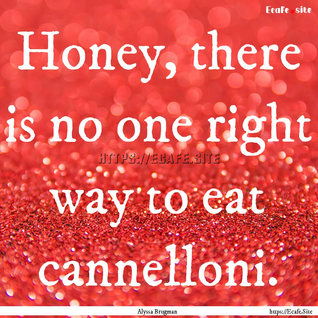 Honey, there is no one right way to eat cannelloni..... : Quote by Alyssa Brugman