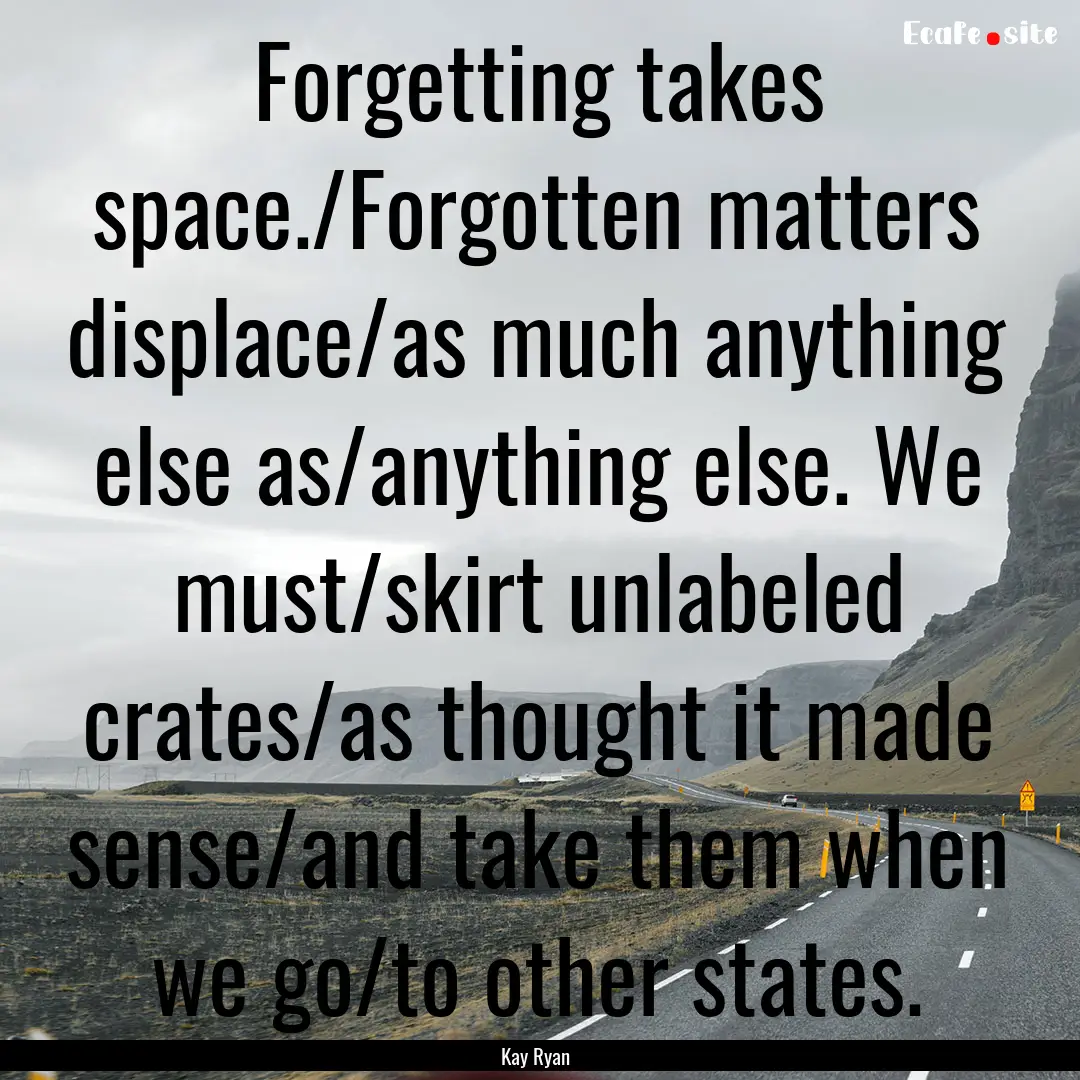 Forgetting takes space./Forgotten matters.... : Quote by Kay Ryan