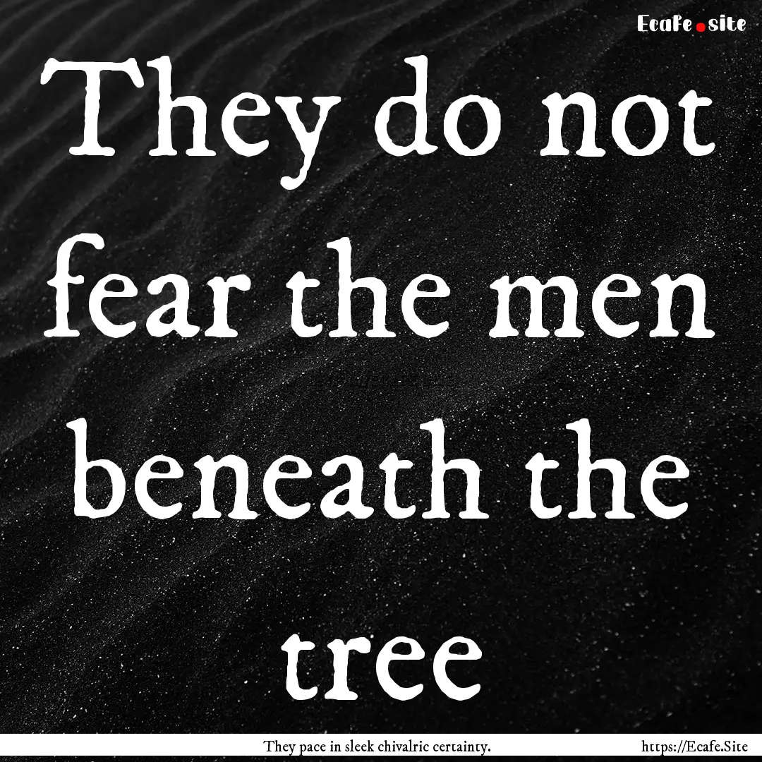 They do not fear the men beneath the tree.... : Quote by They pace in sleek chivalric certainty.