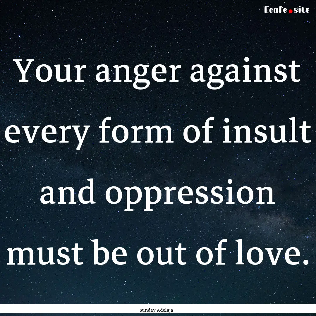 Your anger against every form of insult and.... : Quote by Sunday Adelaja