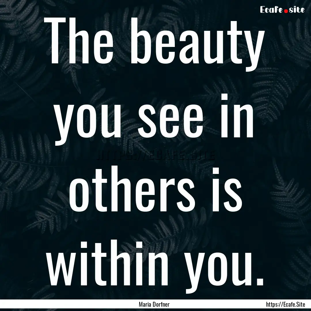 The beauty you see in others is within you..... : Quote by Maria Dorfner