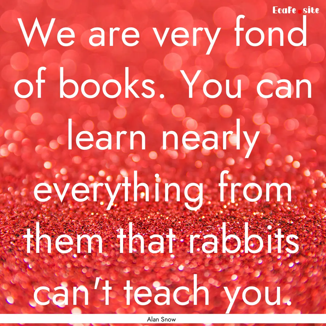 We are very fond of books. You can learn.... : Quote by Alan Snow