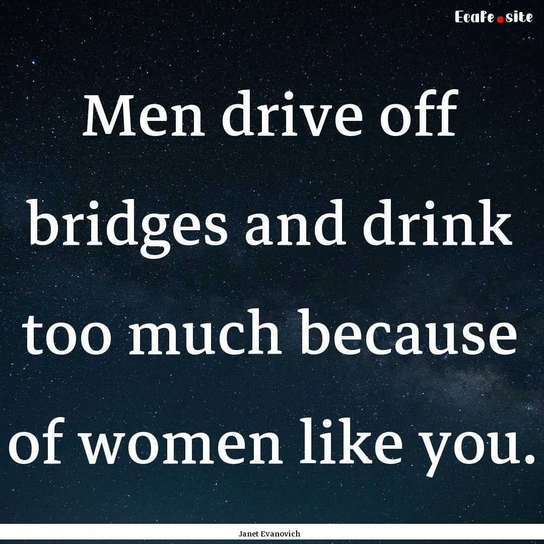 Men drive off bridges and drink too much.... : Quote by Janet Evanovich