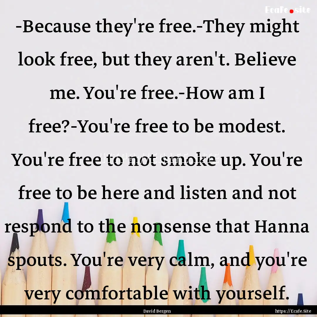 -Because they're free.-They might look free,.... : Quote by David Bergen