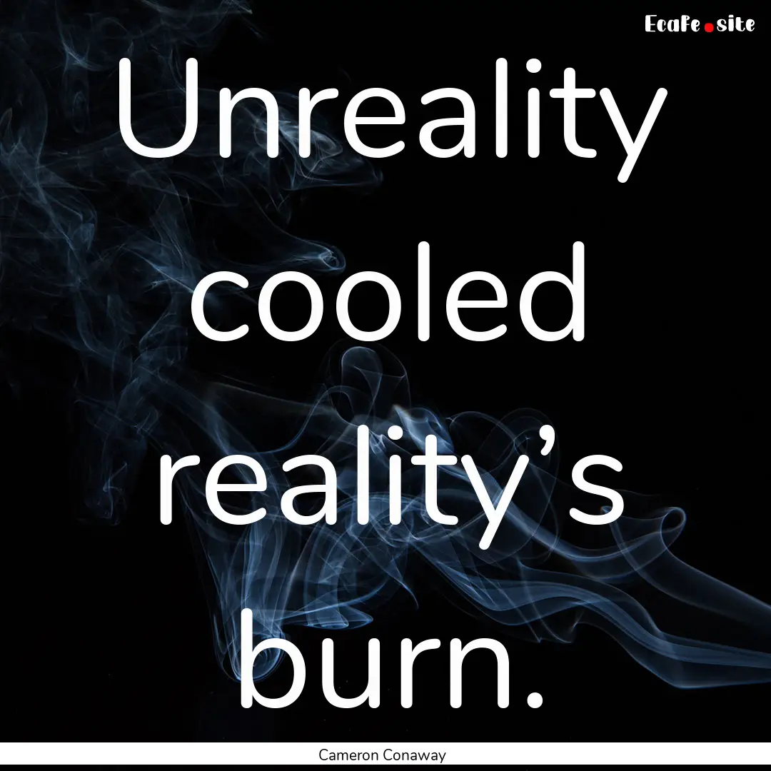 Unreality cooled reality’s burn. : Quote by Cameron Conaway