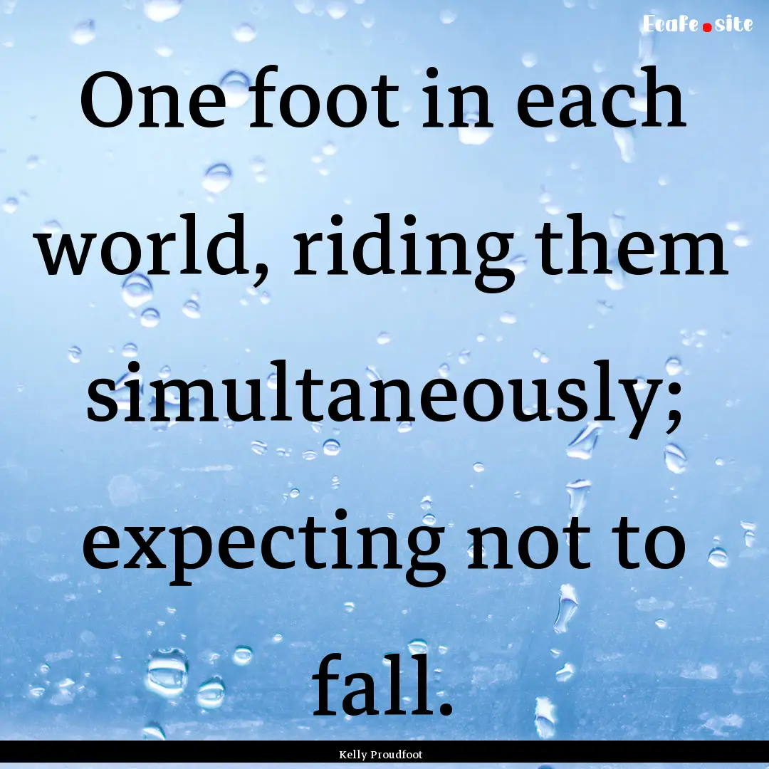 One foot in each world, riding them simultaneously;.... : Quote by Kelly Proudfoot