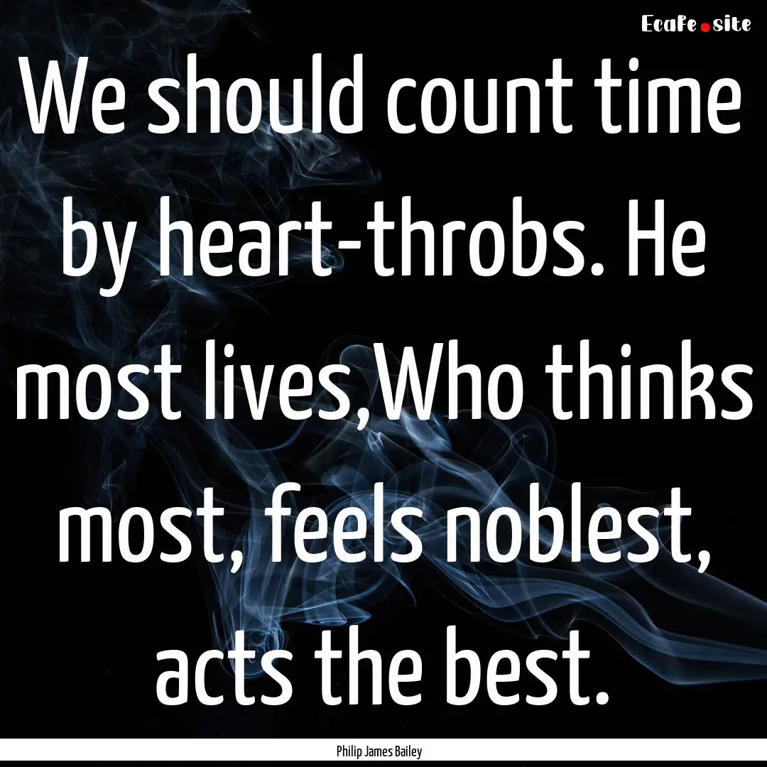 We should count time by heart-throbs. He.... : Quote by Philip James Bailey