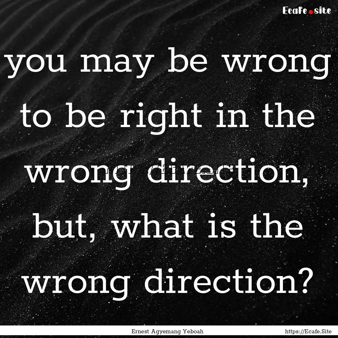 you may be wrong to be right in the wrong.... : Quote by Ernest Agyemang Yeboah