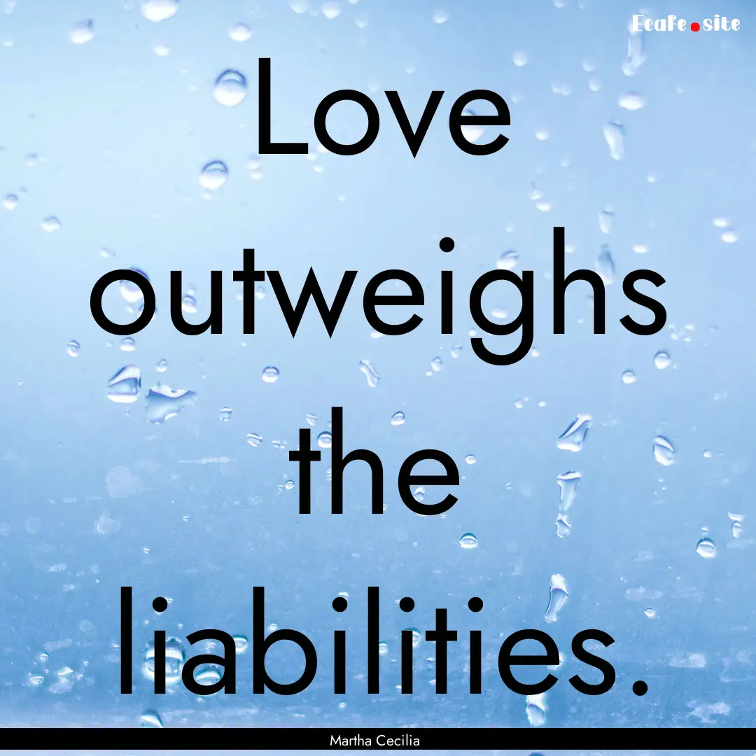 Love outweighs the liabilities. : Quote by Martha Cecilia