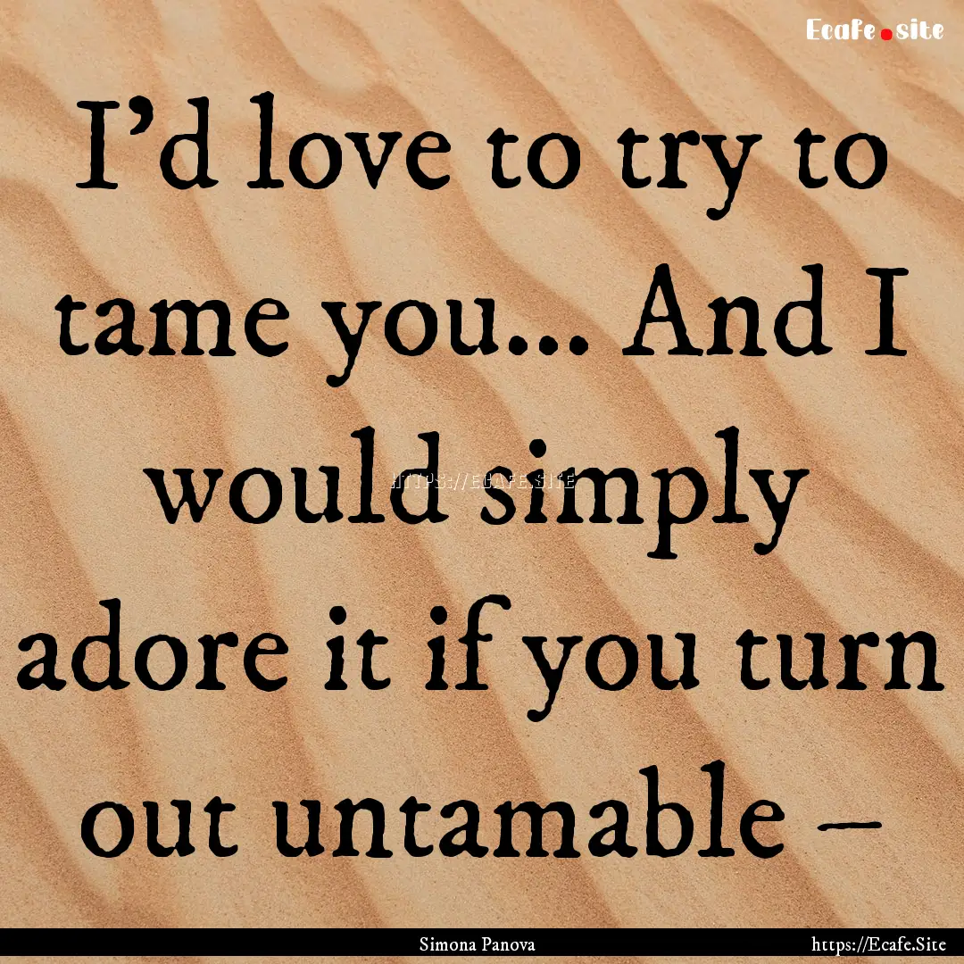 I’d love to try to tame you... And I would.... : Quote by Simona Panova