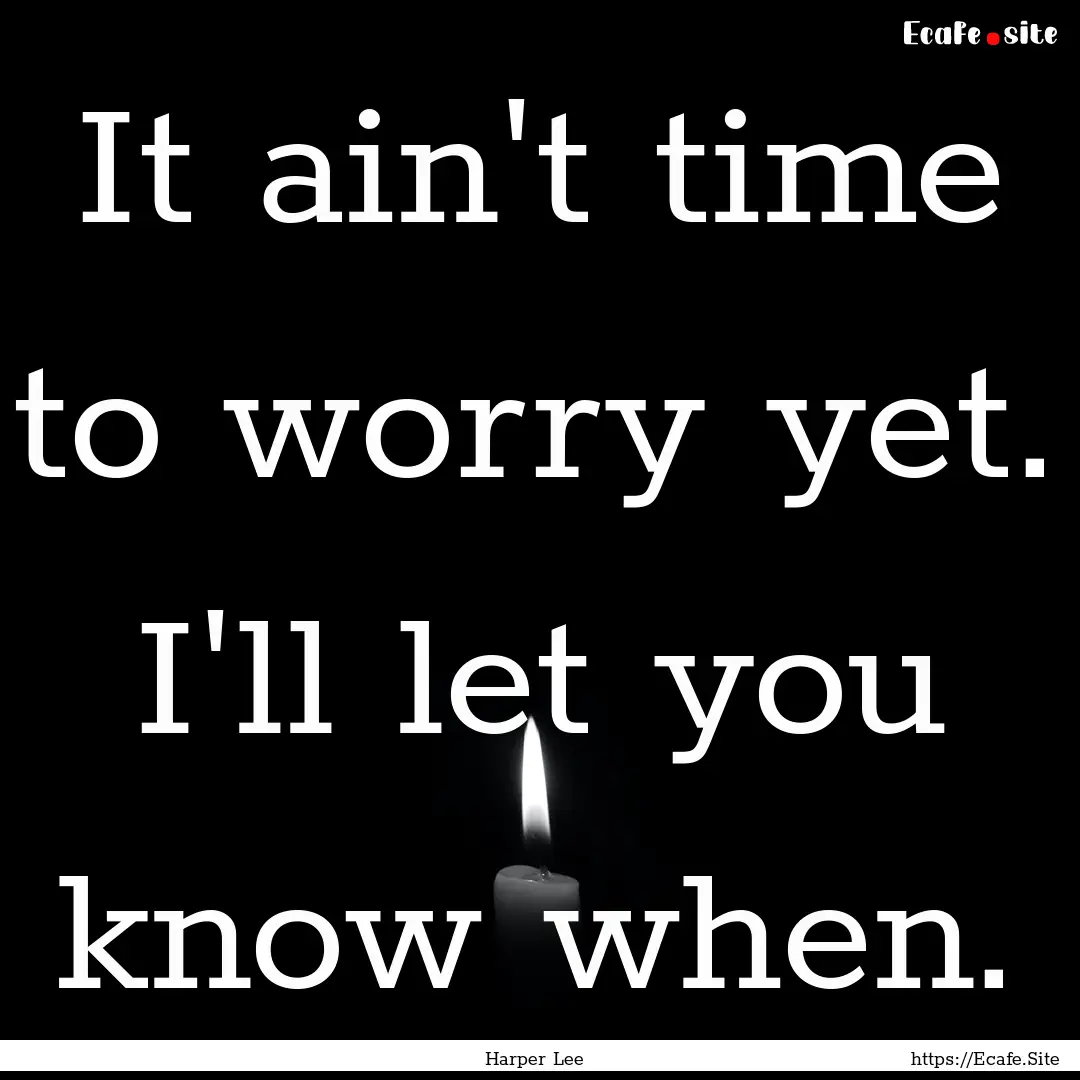 It ain't time to worry yet. I'll let you.... : Quote by Harper Lee