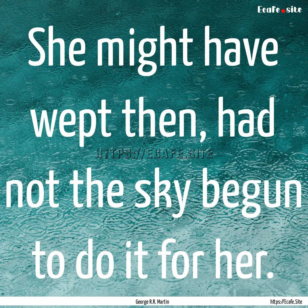 She might have wept then, had not the sky.... : Quote by George R.R. Martin