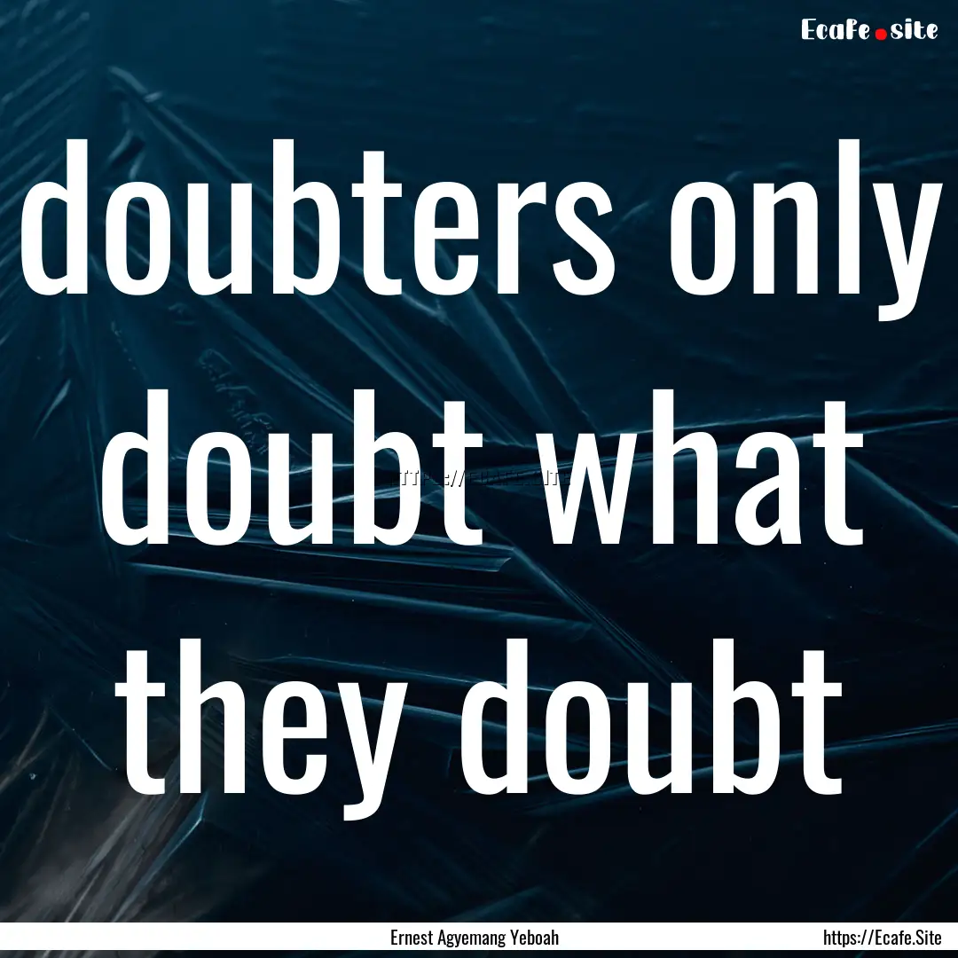 doubters only doubt what they doubt : Quote by Ernest Agyemang Yeboah