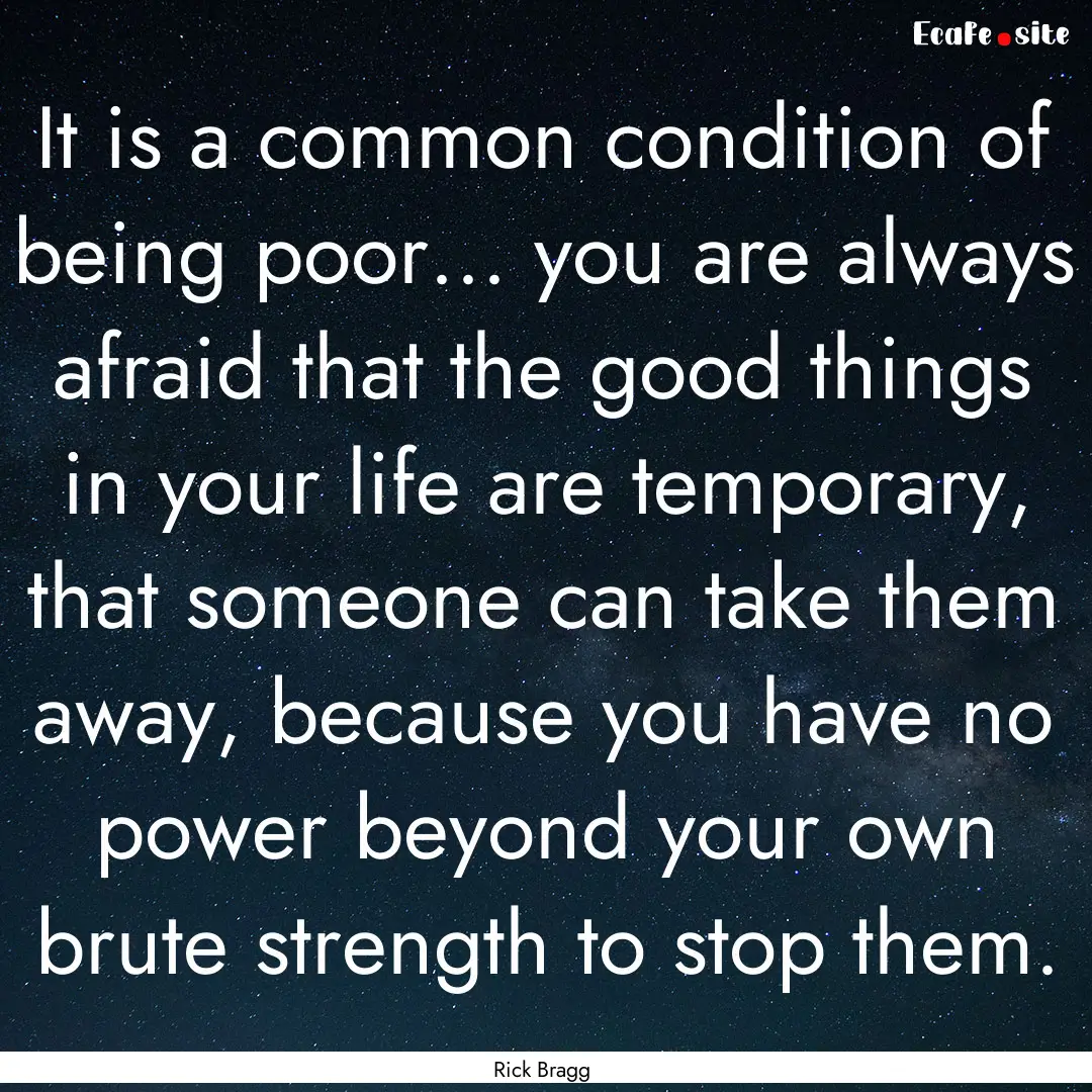 It is a common condition of being poor....... : Quote by Rick Bragg