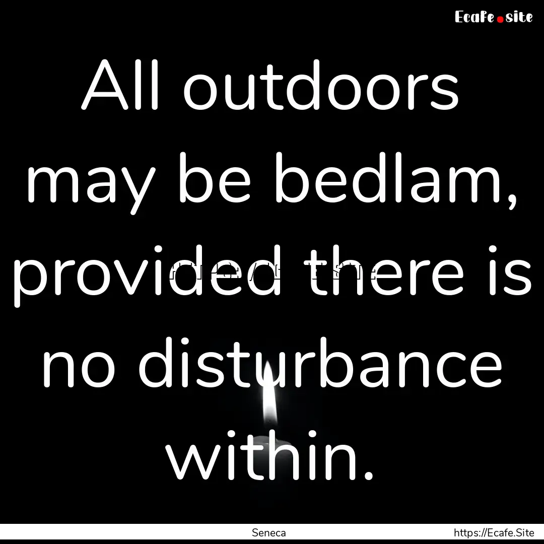 All outdoors may be bedlam, provided there.... : Quote by Seneca