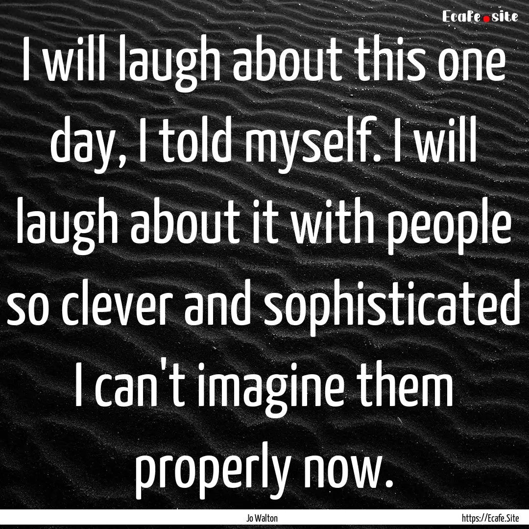 I will laugh about this one day, I told myself..... : Quote by Jo Walton