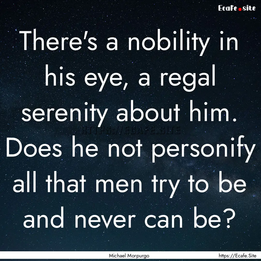 There's a nobility in his eye, a regal serenity.... : Quote by Michael Morpurgo