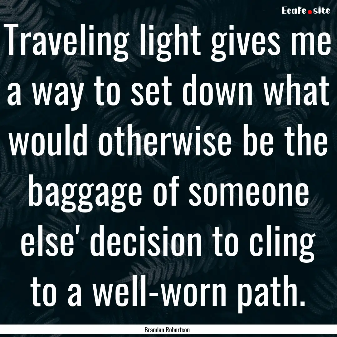 Traveling light gives me a way to set down.... : Quote by Brandan Robertson