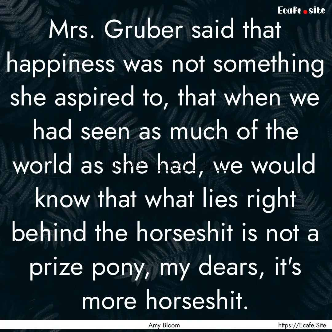 Mrs. Gruber said that happiness was not something.... : Quote by Amy Bloom