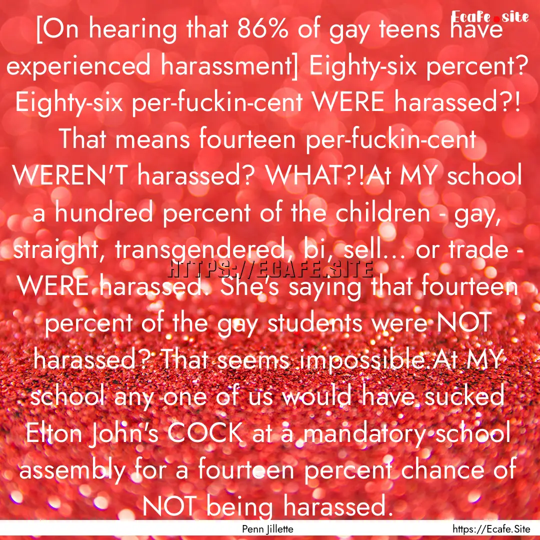 [On hearing that 86% of gay teens have experienced.... : Quote by Penn Jillette