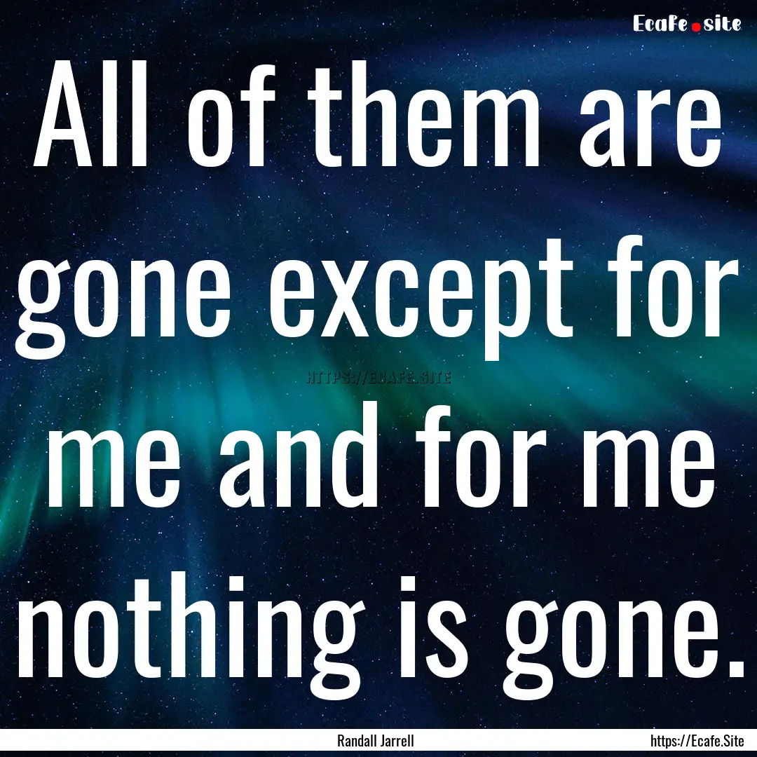 All of them are gone except for me and for.... : Quote by Randall Jarrell