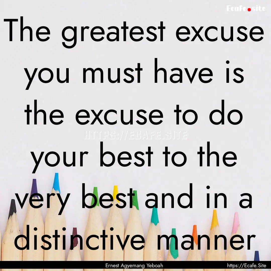 The greatest excuse you must have is the.... : Quote by Ernest Agyemang Yeboah