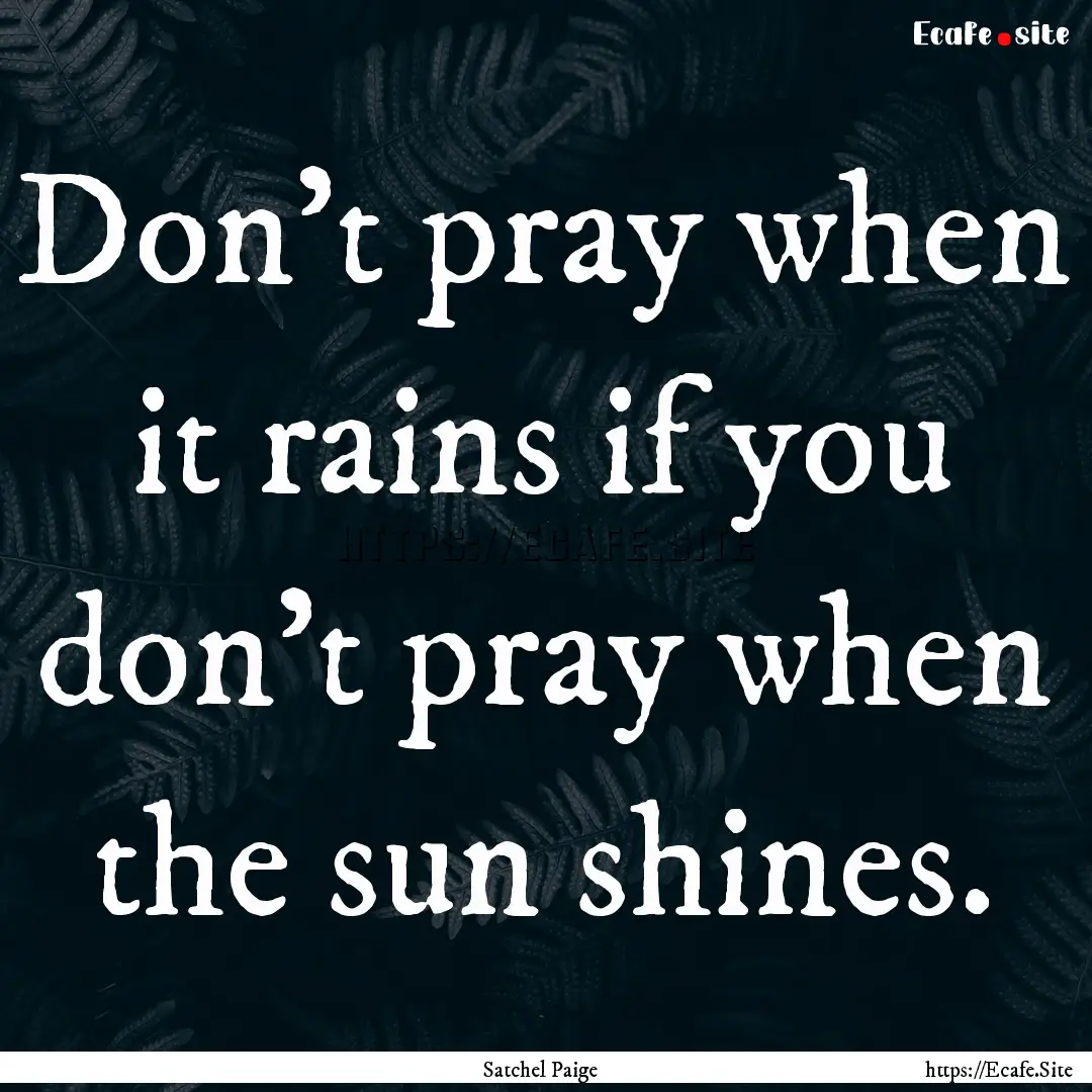 Don't pray when it rains if you don't pray.... : Quote by Satchel Paige