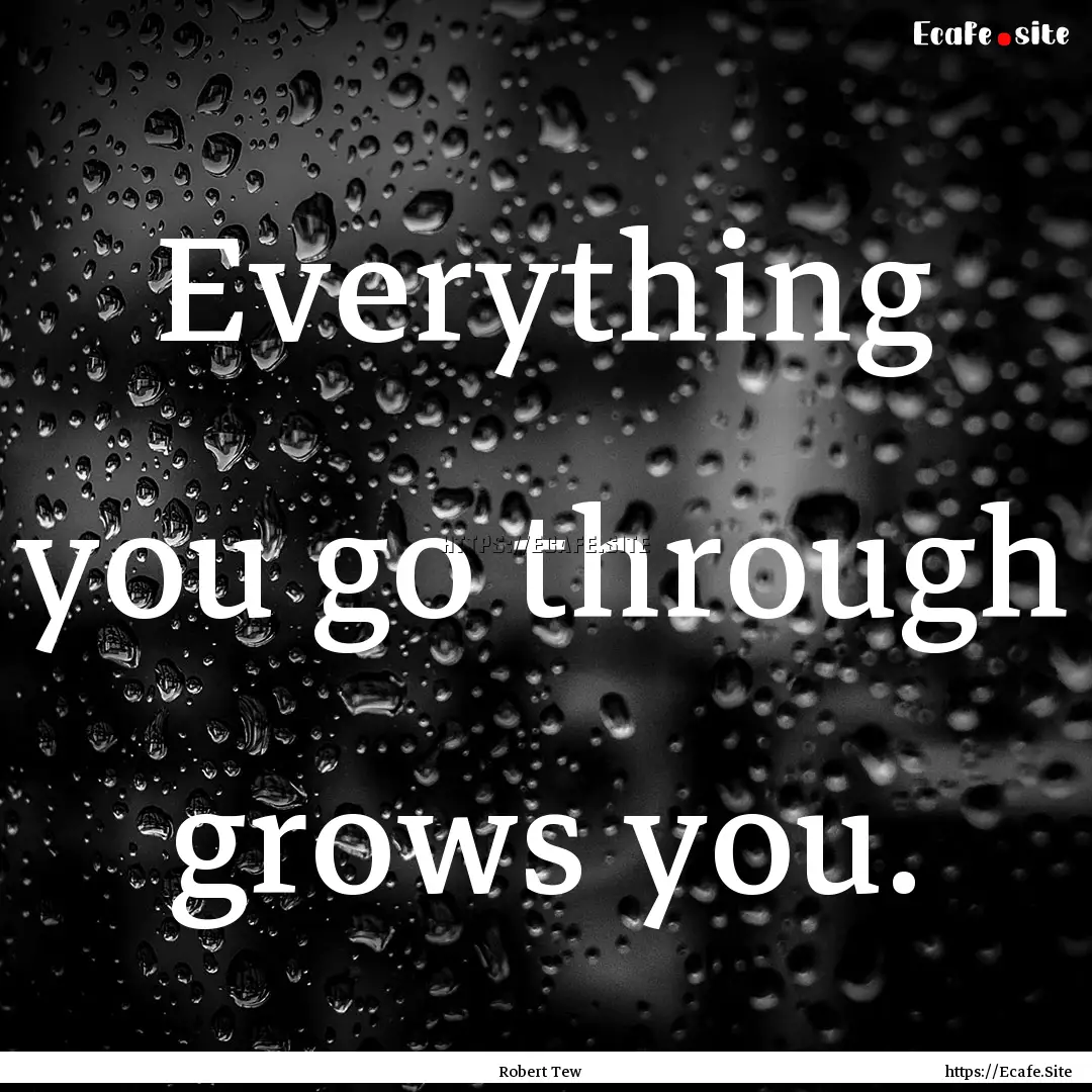 Everything you go through grows you. : Quote by Robert Tew