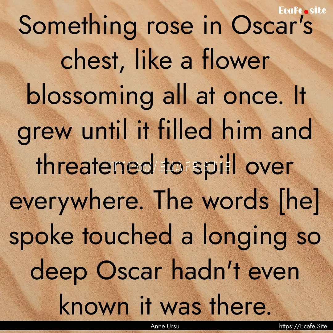 Something rose in Oscar's chest, like a flower.... : Quote by Anne Ursu