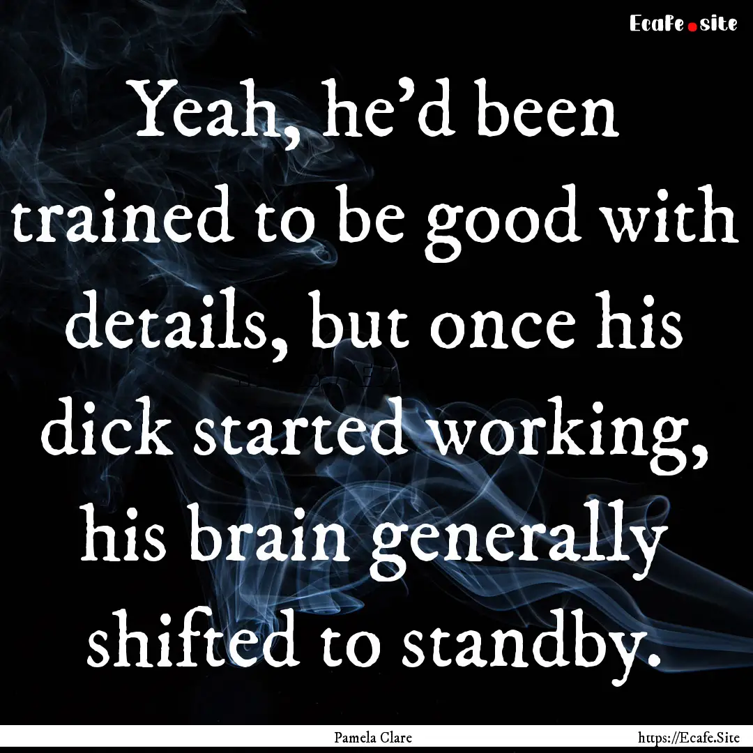 Yeah, he'd been trained to be good with details,.... : Quote by Pamela Clare