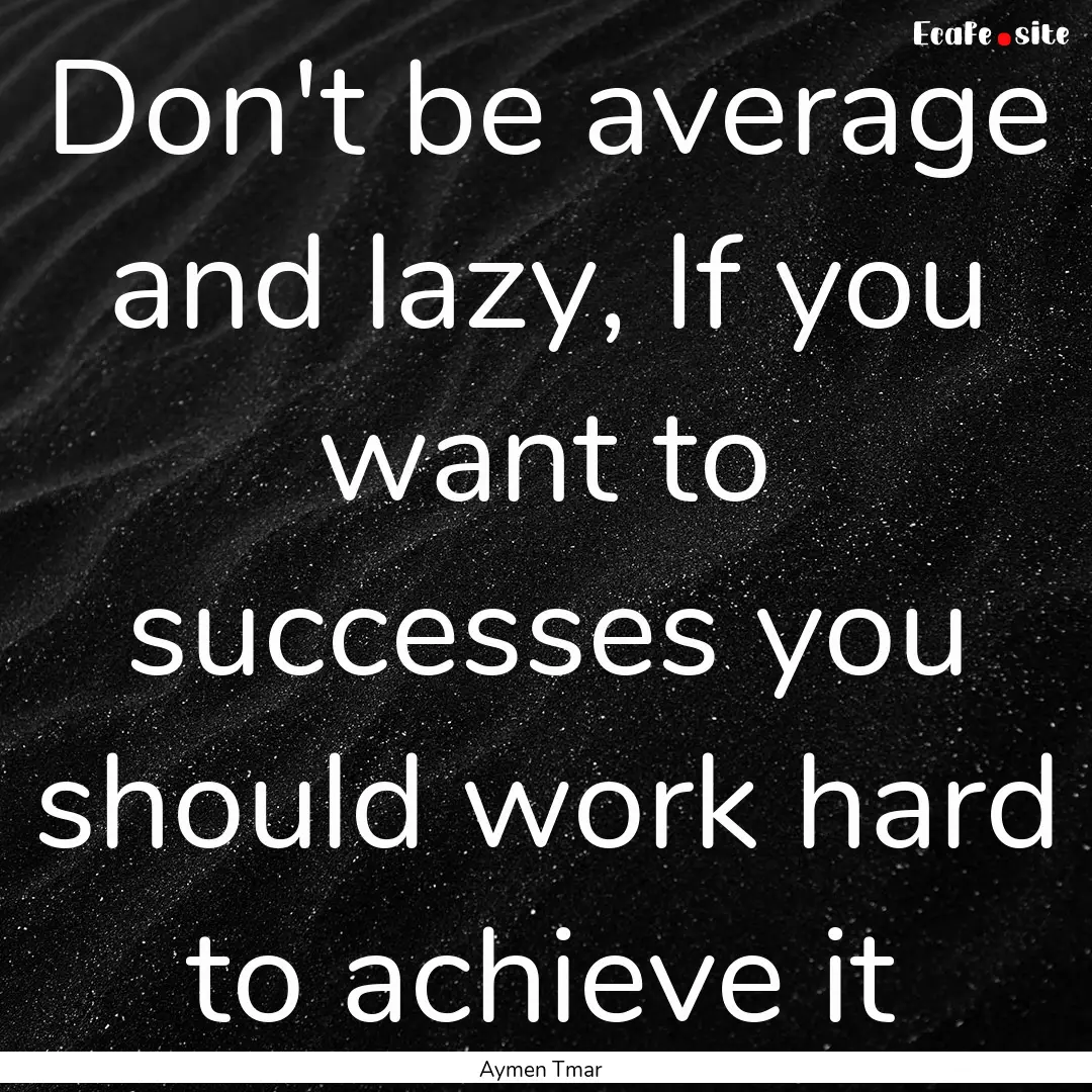 Don't be average and lazy, If you want to.... : Quote by Aymen Tmar